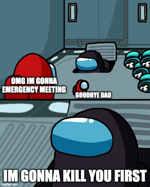 imposter in vent |  OMG IM GONNA EMERGENCY MEETING; GOODBYE DAD; IM GONNA KILL YOU FIRST | image tagged in impostor of the vent | made w/ Imgflip meme maker