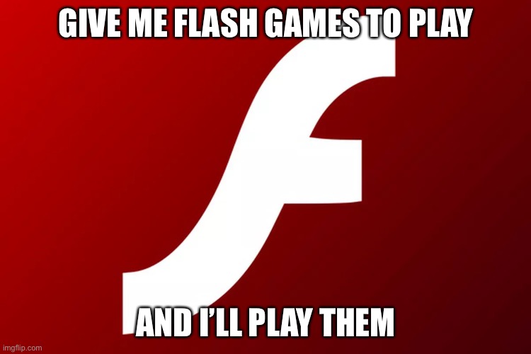 Goodbye Flash | GIVE ME FLASH GAMES TO PLAY; AND I’LL PLAY THEM | image tagged in adobe flash,press f to pay respects | made w/ Imgflip meme maker