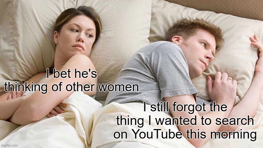 Legend has it that he still forgot | I bet he's thinking of other women; I still forgot the thing I wanted to search on YouTube this morning | image tagged in memes,i bet he's thinking about other women | made w/ Imgflip meme maker