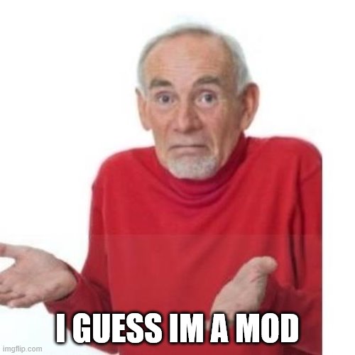 I guess ill die |  I GUESS IM A MOD | image tagged in i guess ill die | made w/ Imgflip meme maker