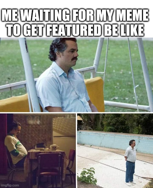 I never got ton of upvote | ME WAITING FOR MY MEME TO GET FEATURED BE LIKE | image tagged in memes,sad pablo escobar | made w/ Imgflip meme maker