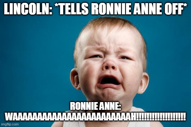 She can dish it out, but she sure can't take it.... |  LINCOLN: *TELLS RONNIE ANNE OFF*; RONNIE ANNE: WAAAAAAAAAAAAAAAAAAAAAAAAH!!!!!!!!!!!!!!!!!!! | image tagged in baby crying,loud house,the loud house,ronnie anne,ronnie anne santiago,save the date | made w/ Imgflip meme maker