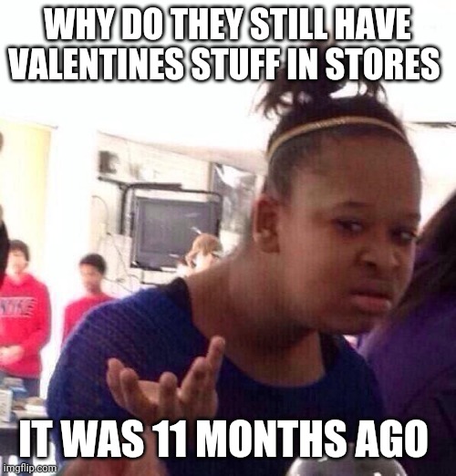 Black Girl Wat Meme | WHY DO THEY STILL HAVE VALENTINES STUFF IN STORES; IT WAS 11 MONTHS AGO | image tagged in memes,black girl wat | made w/ Imgflip meme maker