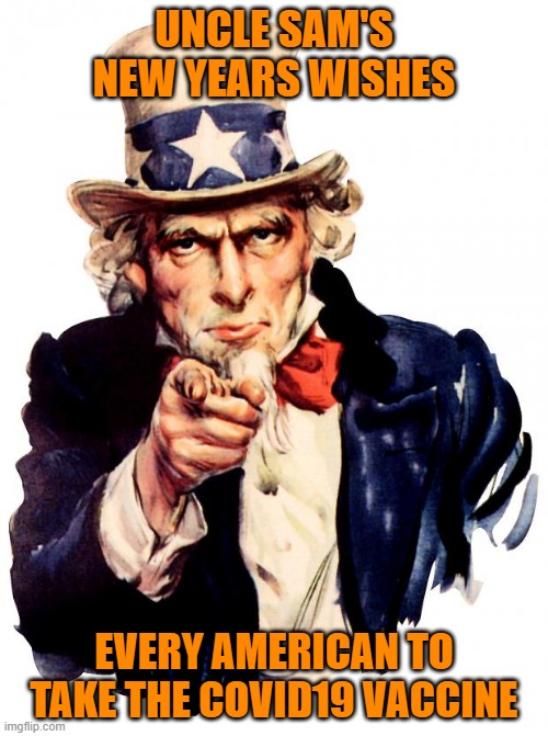 Uncle Sam Says Take Covid19 Vaccine | UNCLE SAM'S NEW YEARS WISHES; EVERY AMERICAN TO TAKE THE COVID19 VACCINE | image tagged in memes,uncle sam | made w/ Imgflip meme maker