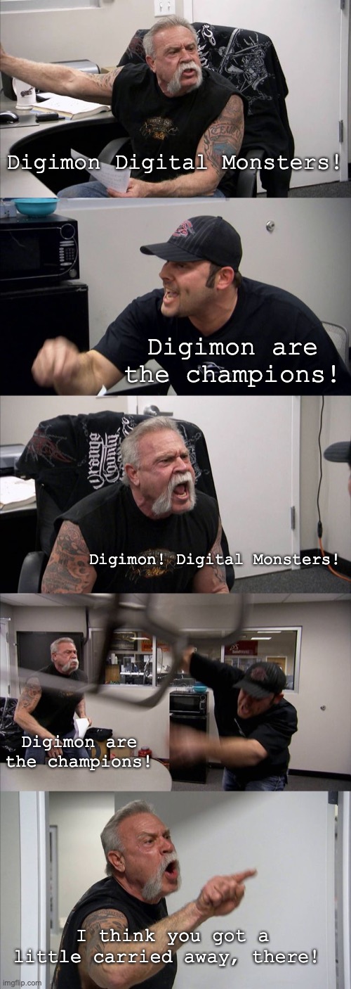 American Chopper Argument Meme | Digimon Digital Monsters! Digimon are the champions! Digimon! Digital Monsters! Digimon are the champions! I think you got a little carried away, there! | image tagged in memes,american chopper argument,digimon | made w/ Imgflip meme maker