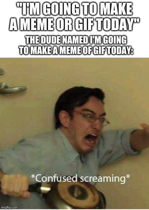 confused screaming | "I'M GOING TO MAKE A MEME OR GIF TODAY"; THE DUDE NAMED I'M GOING TO MAKE A MEME OF GIF TODAY: | image tagged in confused screaming | made w/ Imgflip meme maker