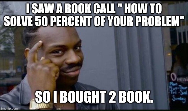 Now this is a high IQ talk | I SAW A BOOK CALL " HOW TO SOLVE 50 PERCENT OF YOUR PROBLEM"; SO I BOUGHT 2 BOOK. | image tagged in thinking black man | made w/ Imgflip meme maker