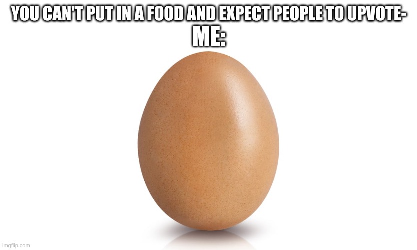E G G | ME:; YOU CAN'T PUT IN A FOOD AND EXPECT PEOPLE TO UPVOTE- | image tagged in memes,funny,eggs,upvotes,food,surreal | made w/ Imgflip meme maker