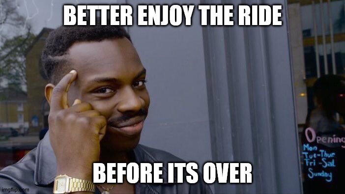 Roll Safe Think About It | BETTER ENJOY THE RIDE; BEFORE ITS OVER | image tagged in memes,roll safe think about it | made w/ Imgflip meme maker