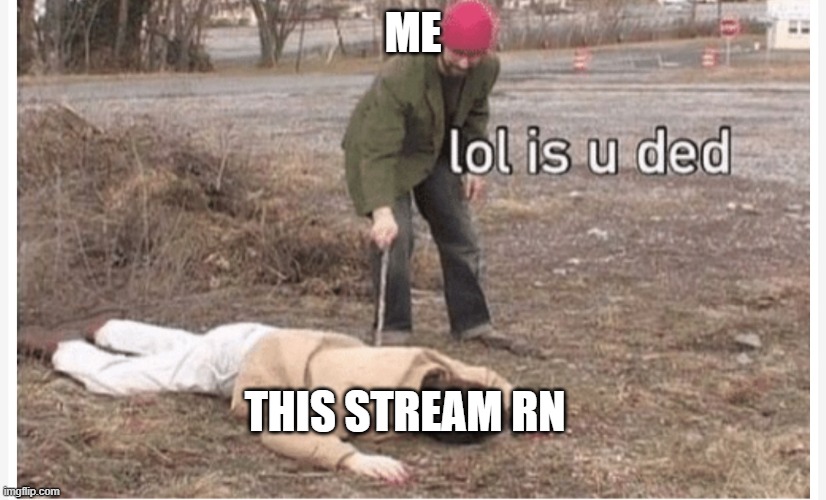 i mean posting wise, not online users | ME; THIS STREAM RN | image tagged in lol is u ded | made w/ Imgflip meme maker