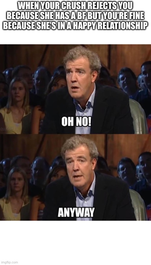 Oh no! Anyway | WHEN YOUR CRUSH REJECTS YOU BECAUSE SHE HAS A BF BUT YOU’RE FINE BECAUSE SHE’S IN A HAPPY RELATIONSHIP | image tagged in oh no anyway,wholesome,crush,rejection,bf,jeremy clarkson | made w/ Imgflip meme maker