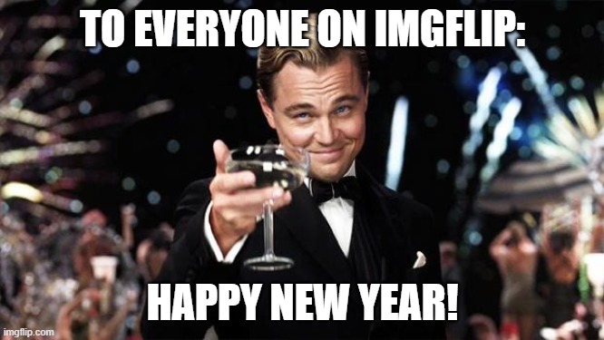Gatsby toast  | TO EVERYONE ON IMGFLIP:; HAPPY NEW YEAR! | image tagged in gatsby toast | made w/ Imgflip meme maker