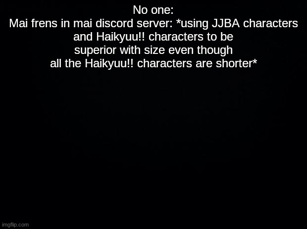 T h i s w a s l a s t n i g h t | No one:
Mai frens in mai discord server: *using JJBA characters and Haikyuu!! characters to be superior with size even though all the Haikyuu!! characters are shorter* | image tagged in black background | made w/ Imgflip meme maker