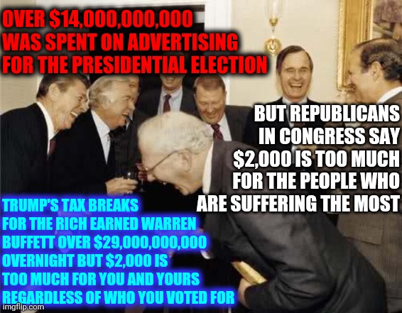 The Truth Hurts | OVER $14,000,000,000 WAS SPENT ON ADVERTISING FOR THE PRESIDENTIAL ELECTION; BUT REPUBLICANS IN CONGRESS SAY $2,000 IS TOO MUCH FOR THE PEOPLE WHO ARE SUFFERING THE MOST; TRUMP'S TAX BREAKS FOR THE RICH EARNED WARREN BUFFETT OVER $29,000,000,000 OVERNIGHT BUT $2,000 IS TOO MUCH FOR YOU AND YOURS REGARDLESS OF WHO YOU VOTED FOR | image tagged in teachers laughing,memes,republicans are heartless,trump unfit unqualified dangerous,liar in chief,trump lies | made w/ Imgflip meme maker