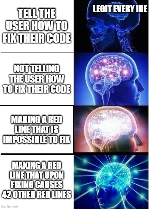 EVERY IDE | LEGIT EVERY IDE; TELL THE USER HOW TO FIX THEIR CODE; NOT TELLING THE USER HOW TO FIX THEIR CODE; MAKING A RED LINE THAT IS IMPOSSIBLE TO FIX; MAKING A RED LINE THAT UPON FIXING CAUSES 42 OTHER RED LINES | image tagged in memes,expanding brain,coding | made w/ Imgflip meme maker