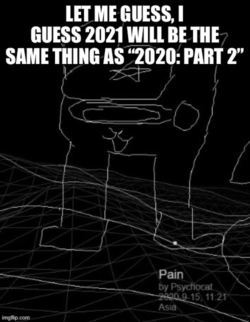 Pain | LET ME GUESS, I GUESS 2021 WILL BE THE SAME THING AS “2020: PART 2” | image tagged in pain | made w/ Imgflip meme maker