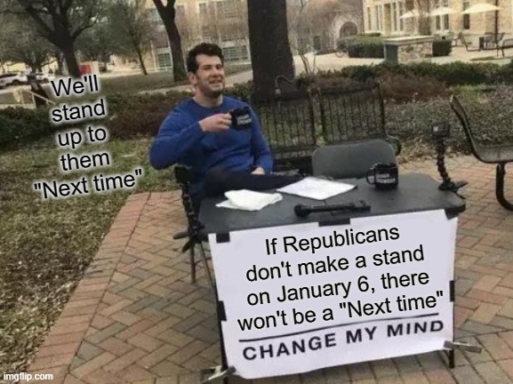 Change My Mind | We'll stand up to them "Next time"; If Republicans don't make a stand on January 6, there won't be a "Next time" | image tagged in memes,change my mind | made w/ Imgflip meme maker