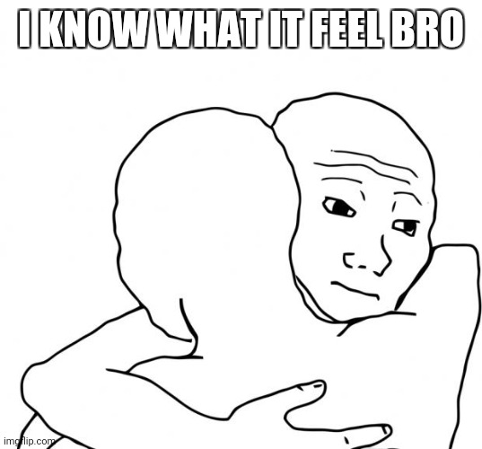 I Know That Feel Bro Meme | I KNOW WHAT IT FEEL BRO | image tagged in memes,i know that feel bro | made w/ Imgflip meme maker