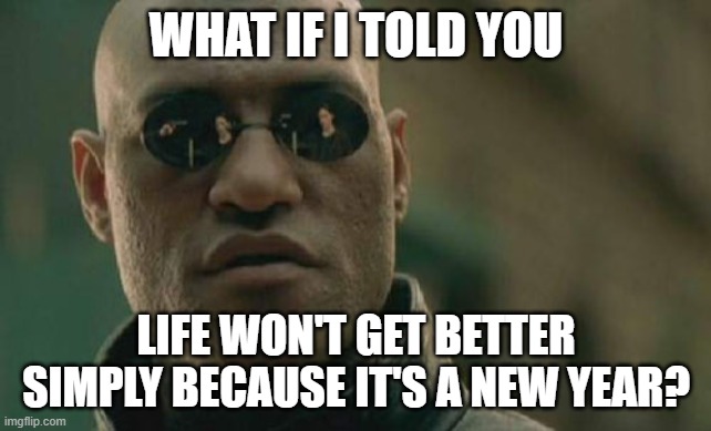 Matrix Morpheus 2021 | WHAT IF I TOLD YOU; LIFE WON'T GET BETTER SIMPLY BECAUSE IT'S A NEW YEAR? | image tagged in memes,matrix morpheus,2021 | made w/ Imgflip meme maker