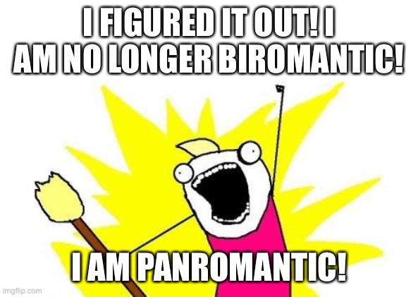 :) | I FIGURED IT OUT! I AM NO LONGER BIROMANTIC! I AM PANROMANTIC! | image tagged in memes,x all the y,panromantic,biromantic | made w/ Imgflip meme maker