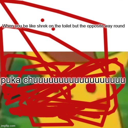 pika chuuuuuuuuuuuuuuuuuuuuuuuuuuuuuuuuuuuuuuuuuuuuuuuuuuuuuuuuuuuuuuuuuuuuuuuuuuuuuuuuuuuuuuuuuuuuuuuuuuuuuuuuuuuuuuuuuuuuuuuuu | When you be like shrek on the toilet but the opposite way round; puka chuuuuuuuuuuuuuuuuuu | image tagged in memes,surprised pikachu | made w/ Imgflip meme maker