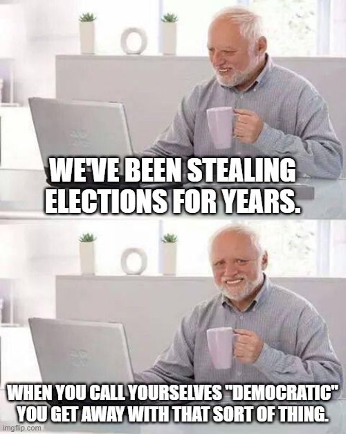 Stealing Elections for Years | WE'VE BEEN STEALING ELECTIONS FOR YEARS. WHEN YOU CALL YOURSELVES "DEMOCRATIC" YOU GET AWAY WITH THAT SORT OF THING. | image tagged in memes,hide the pain harold,voter fraud,democrats,election 2020,corruption | made w/ Imgflip meme maker