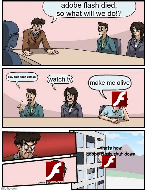 adobe flash end of life | adobe flash died, so what will we do!? play non flash games; watch tv; make me alive; thats how adobe flash shut down | image tagged in memes,boardroom meeting suggestion,adobe | made w/ Imgflip meme maker
