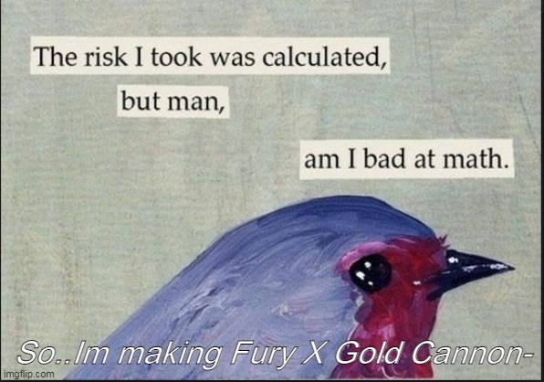 Thats a real thing now- | So..Im making Fury X Gold Cannon- | image tagged in calculated risk birb | made w/ Imgflip meme maker