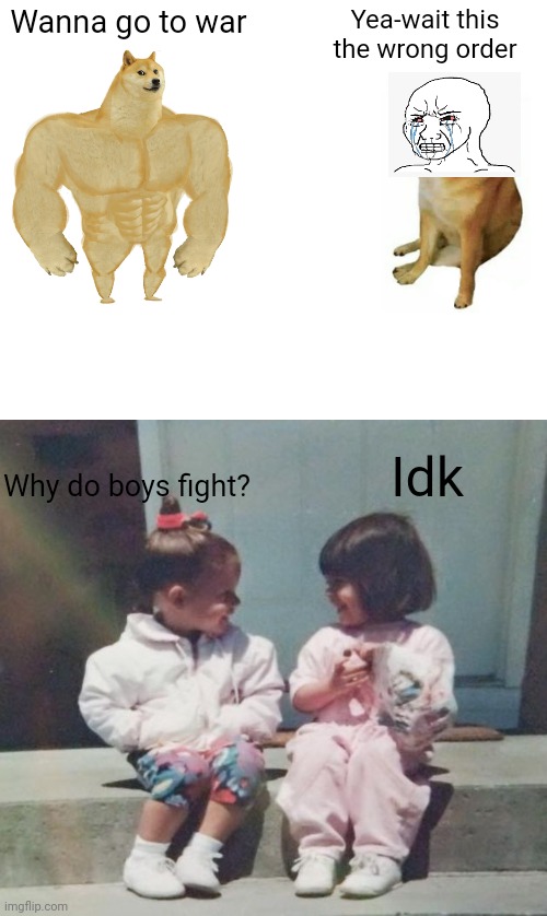 Wanna go to war; Yea-wait this the wrong order; Idk; Why do boys fight? | image tagged in memes,buff doge vs cheems,girl talk | made w/ Imgflip meme maker