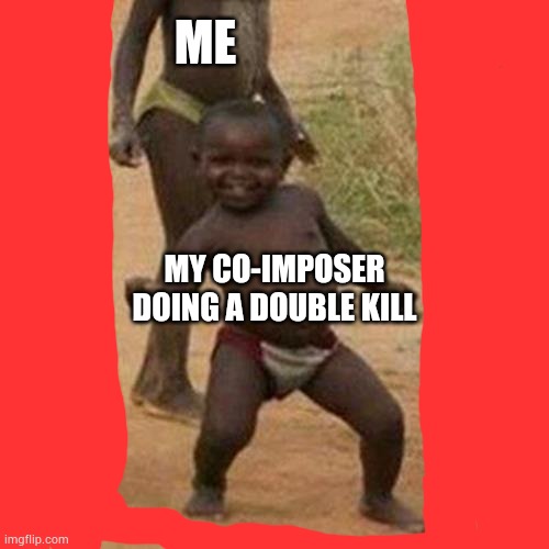 Third World Success Kid | ME; MY CO-IMPOSER DOING A DOUBLE KILL | image tagged in memes,third world success kid | made w/ Imgflip meme maker