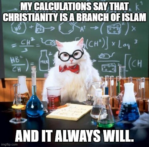 Cats believe this is true | MY CALCULATIONS SAY THAT CHRISTIANITY IS A BRANCH OF ISLAM; AND IT ALWAYS WILL. | image tagged in chemistry cat,religion,islam,christianity | made w/ Imgflip meme maker