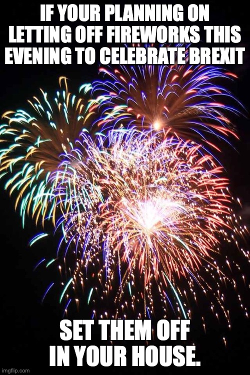 Brexit celebrations | IF YOUR PLANNING ON LETTING OFF FIREWORKS THIS EVENING TO CELEBRATE BREXIT; SET THEM OFF IN YOUR HOUSE. | image tagged in fireworks | made w/ Imgflip meme maker