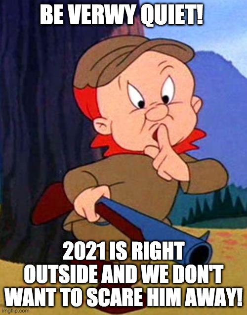 Be Verwy Quiet |  BE VERWY QUIET! 2021 IS RIGHT OUTSIDE AND WE DON'T WANT TO SCARE HIM AWAY! | image tagged in elmer fudd | made w/ Imgflip meme maker