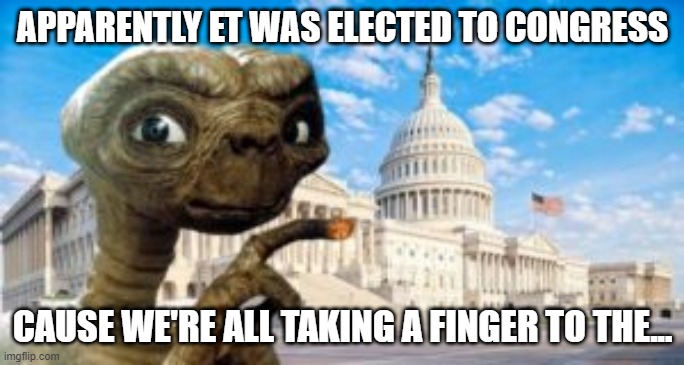 It Hurts | APPARENTLY ET WAS ELECTED TO CONGRESS; CAUSE WE'RE ALL TAKING A FINGER TO THE... | image tagged in satire,politics | made w/ Imgflip meme maker