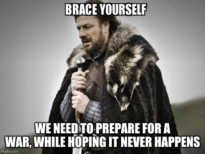 I don't want a war, but with all the craziness going around, I hope for the best, and prepare for the worst. | WE NEED TO PREPARE FOR A WAR, WHILE HOPING IT NEVER HAPPENS | image tagged in brace yourself | made w/ Imgflip meme maker