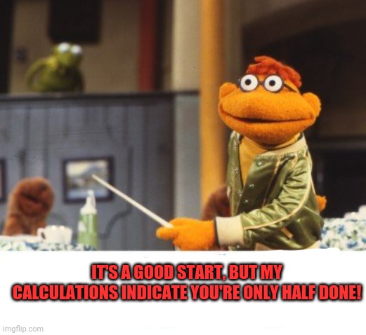 IT'S A GOOD START, BUT MY CALCULATIONS INDICATE YOU'RE ONLY HALF DONE! | made w/ Imgflip meme maker