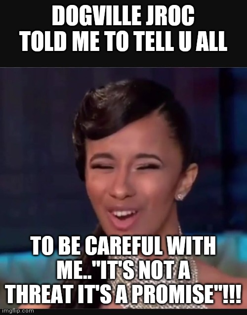 Jroc113 | DOGVILLE JROC TOLD ME TO TELL U ALL; TO BE CAREFUL WITH ME.."IT'S NOT A THREAT IT'S A PROMISE"!!! | image tagged in cardi b face | made w/ Imgflip meme maker