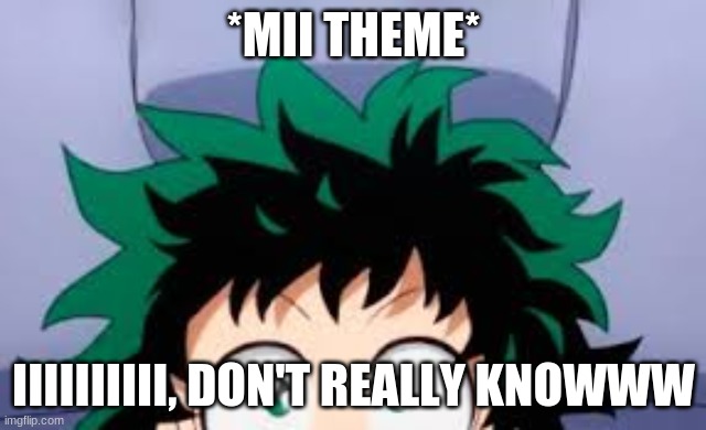 deku looking at u | *MII THEME* IIIIIIIIII, DON'T REALLY KNOWWW | image tagged in deku looking at u | made w/ Imgflip meme maker