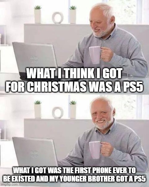 hurt- | WHAT I THINK I GOT FOR CHRISTMAS WAS A PS5; WHAT I GOT WAS THE FIRST PHONE EVER TO BE EXISTED AND MY YOUNGER BROTHER GOT A PS5 | image tagged in memes,hide the pain harold | made w/ Imgflip meme maker