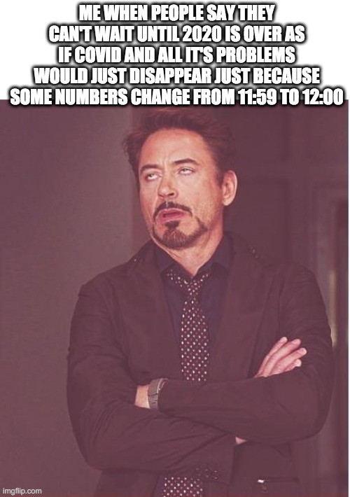 The beggining of it won't be much different but hopefully the rest will! | ME WHEN PEOPLE SAY THEY CAN'T WAIT UNTIL 2020 IS OVER AS IF COVID AND ALL IT'S PROBLEMS WOULD JUST DISAPPEAR JUST BECAUSE SOME NUMBERS CHANGE FROM 11:59 TO 12:00 | image tagged in memes,face you make robert downey jr,new years | made w/ Imgflip meme maker