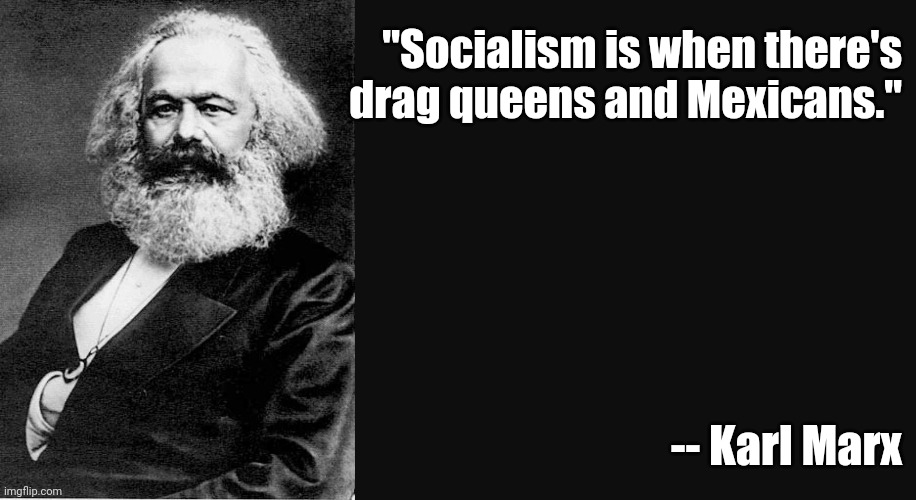 Karl Marx Quote | "Socialism is when there's
drag queens and Mexicans."; -- Karl Marx | image tagged in karl marx quote | made w/ Imgflip meme maker