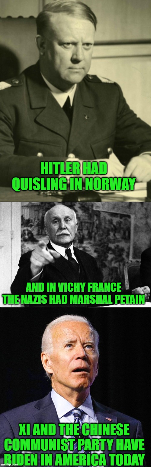 yep | HITLER HAD QUISLING IN NORWAY; AND IN VICHY FRANCE THE NAZIS HAD MARSHAL PETAIN; XI AND THE CHINESE COMMUNIST PARTY HAVE BIDEN IN AMERICA TODAY | image tagged in joe biden,democrats,communism,traitor | made w/ Imgflip meme maker