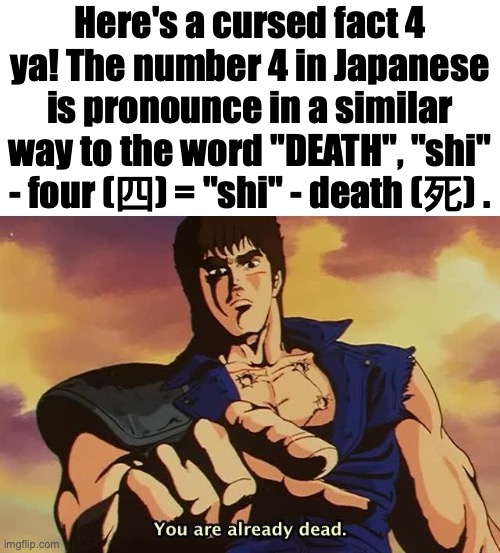 Why Japan hate the number 4! | Here's a cursed fact 4 ya! The number 4 in Japanese is pronounce in a similar way to the word "DEATH", "shi" - four (四) = "shi" - death (死)  | image tagged in omae wa mou shindeiru,dead,four,fist of the north star,cursed,anime meme | made w/ Imgflip meme maker