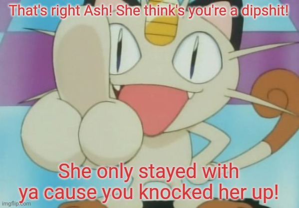 Meowth Dickhand | That's right Ash! She think's you're a dipshit! She only stayed with ya cause you knocked her up! | image tagged in meowth dickhand | made w/ Imgflip meme maker