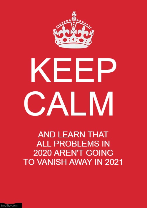 true tho | KEEP CALM; AND LEARN THAT ALL PROBLEMS IN 2020 AREN'T GOING TO VANISH AWAY IN 2021 | image tagged in memes,keep calm and carry on red | made w/ Imgflip meme maker