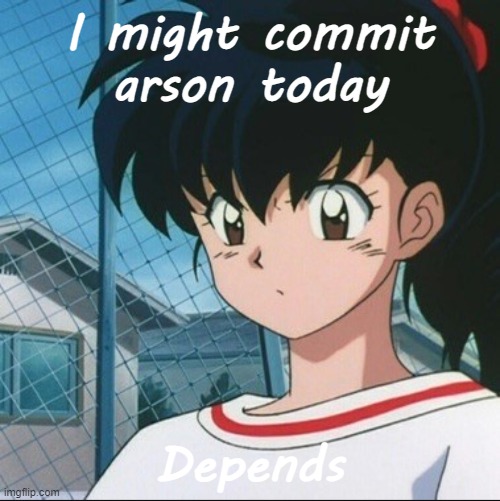 Kagome has never seen such Bullshit | I might commit arson today; Depends | image tagged in kagome has never seen such bullshit | made w/ Imgflip meme maker