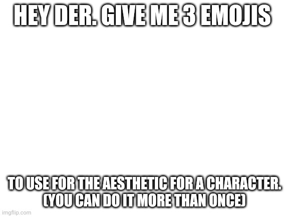 I need em for a yt vid | HEY DER. GIVE ME 3 EMOJIS; TO USE FOR THE AESTHETIC FOR A CHARACTER.


(YOU CAN DO IT MORE THAN ONCE) | image tagged in blank white template | made w/ Imgflip meme maker