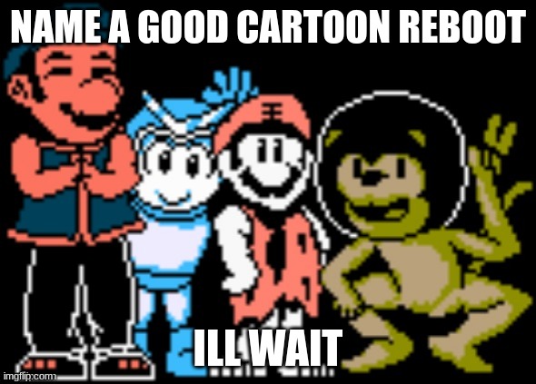 good luck | NAME A GOOD CARTOON REBOOT; ILL WAIT | image tagged in memes,funny | made w/ Imgflip meme maker