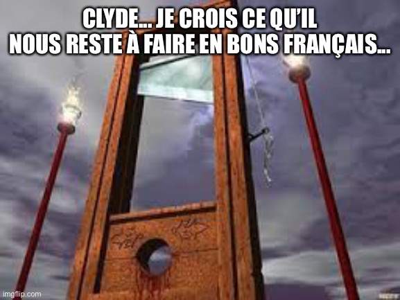 guillotine | CLYDE... JE CROIS CE QU’IL NOUS RESTE À FAIRE EN BONS FRANÇAIS... | image tagged in guillotine | made w/ Imgflip meme maker