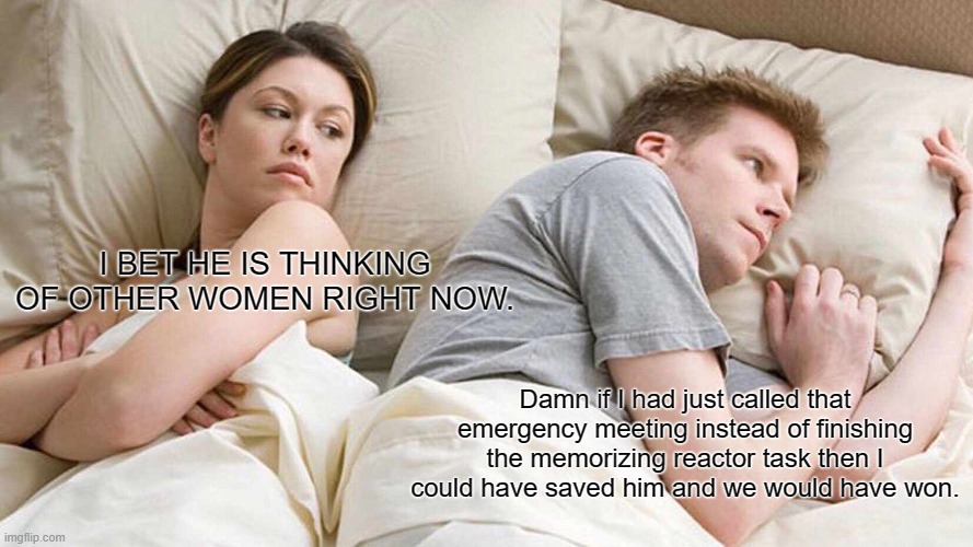 I could have saved him I could have saved them all. | I BET HE IS THINKING OF OTHER WOMEN RIGHT NOW. Damn if I had just called that emergency meeting instead of finishing the memorizing reactor task then I could have saved him and we would have won. | image tagged in memes,i bet he's thinking about other women | made w/ Imgflip meme maker